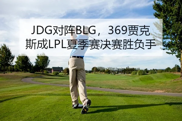 JDG对阵BLG，369贾克斯成LPL夏季赛决赛胜负手
