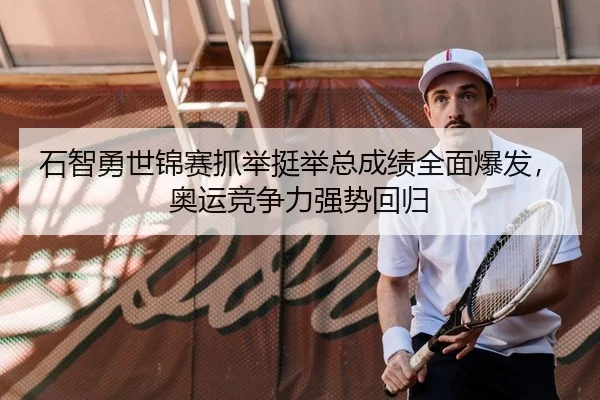 石智勇世锦赛抓举挺举总成绩全面爆发，奥运竞争力强势回归