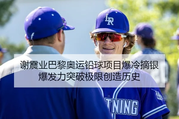 谢震业巴黎奥运铅球项目爆冷摘银 爆发力突破极限创造历史